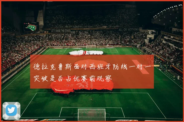 德拉克鲁斯面对西班牙防线一对一突破是否占优赛前观察