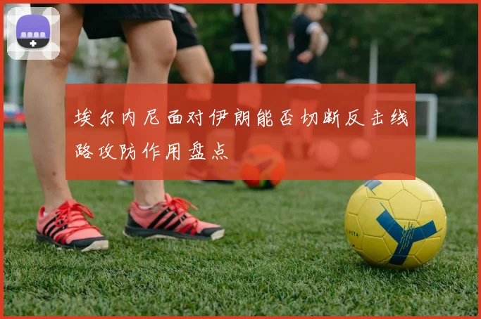 埃尔内尼面对伊朗能否切断反击线路攻防作用盘点
