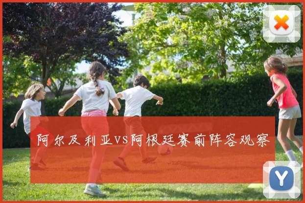 阿尔及利亚vs阿根廷赛前阵容观察