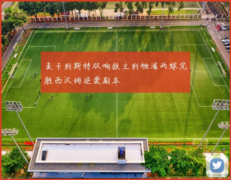 麦卡利斯特双响救主利物浦两球完胜西汉姆逆袭剧本