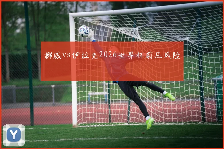 挪威vs伊拉克2026世界杯前压风险