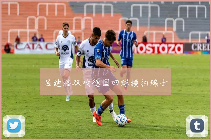 吕迪格双响德国四球横扫瑞士