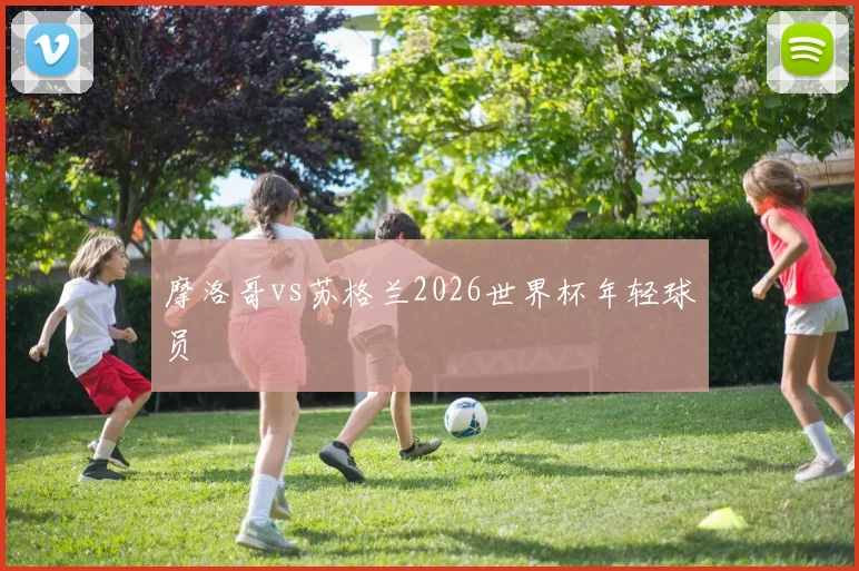 摩洛哥vs苏格兰2026世界杯年轻球员