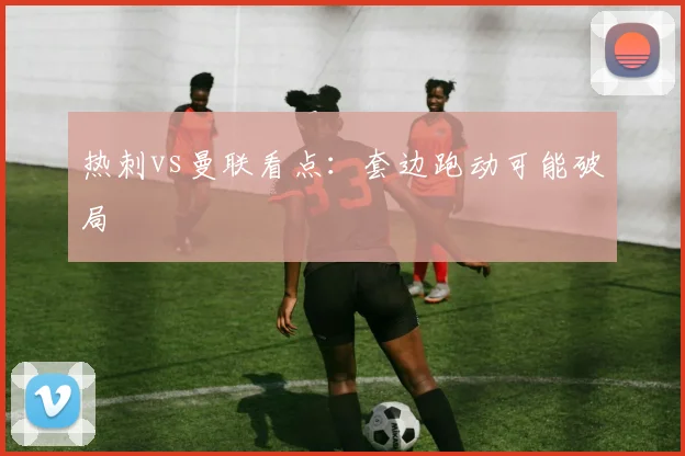 热刺vs曼联看点:套边跑动可能破局