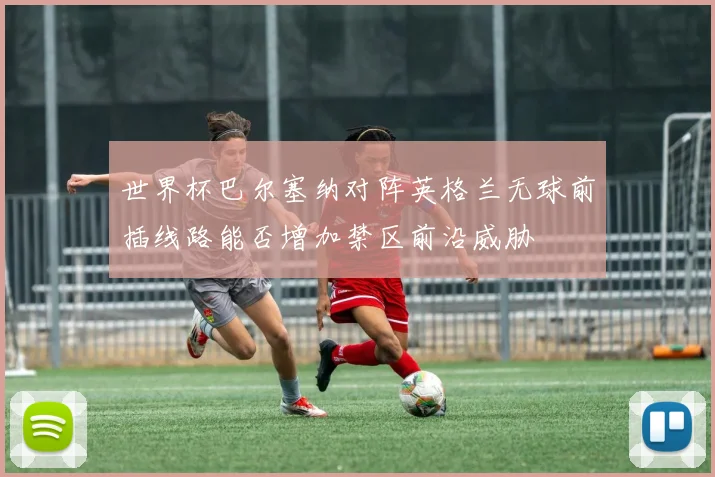 世界杯巴尔塞纳对阵英格兰无球前插线路能否增加禁区前沿威胁