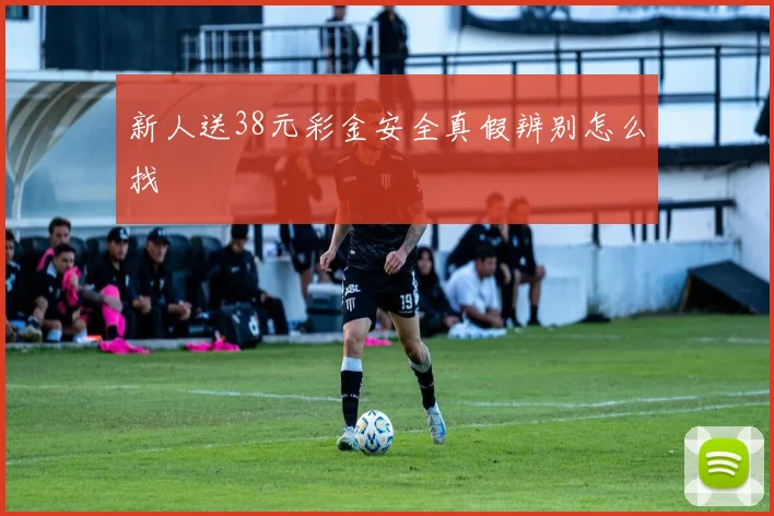 新人送38元彩金安全真假辨别怎么找