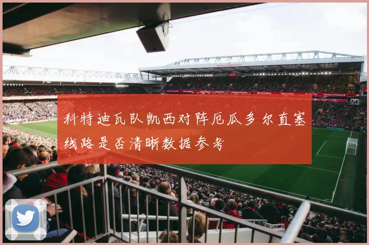 科特迪瓦队凯西对阵厄瓜多尔直塞线路是否清晰数据参考