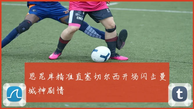 恩昆库精准直塞切尔西开场闪击曼城神剧情