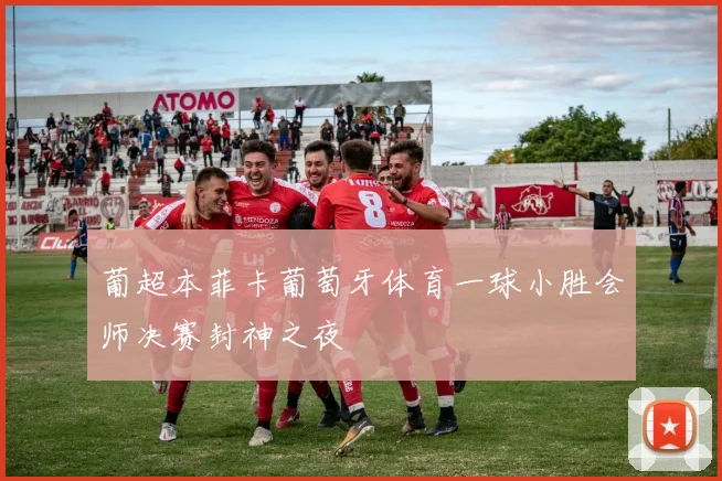葡超本菲卡葡萄牙体育一球小胜会师决赛封神之夜