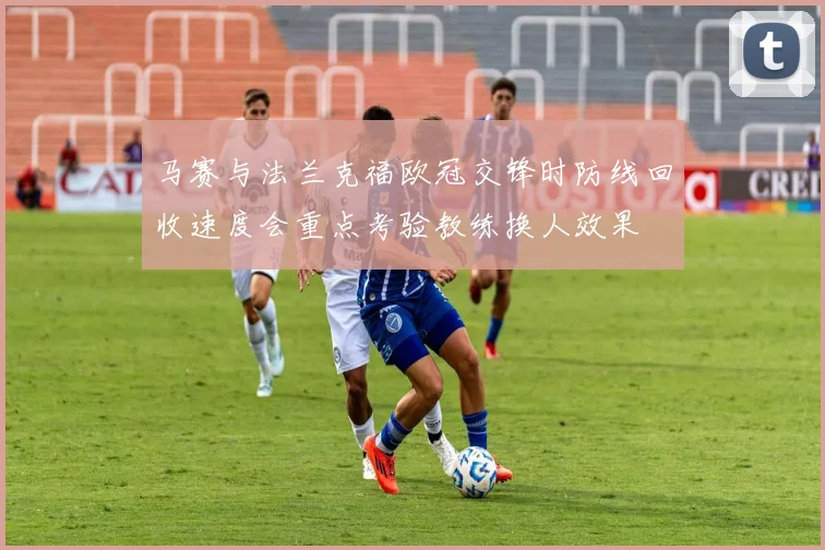马赛与法兰克福欧冠交锋时防线回收速度会重点考验教练换人效果