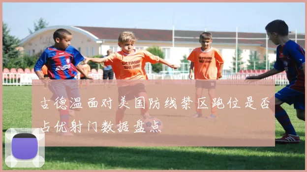 古德温面对美国防线禁区跑位是否占优射门数据盘点