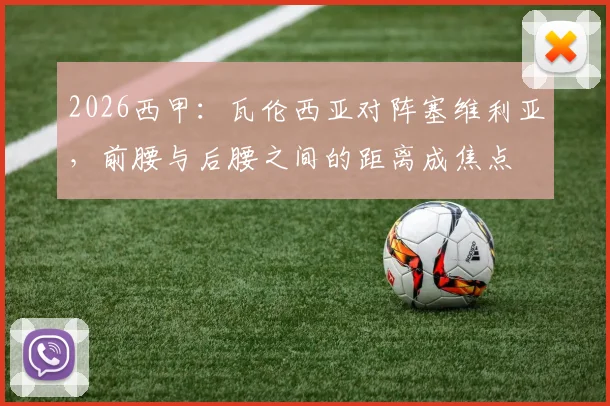 2026西甲:瓦伦西亚对阵塞维利亚,前腰与后腰之间的距离成焦点