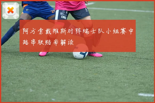 阿方索戴维斯对阵瑞士队小组赛中路串联赔率解读