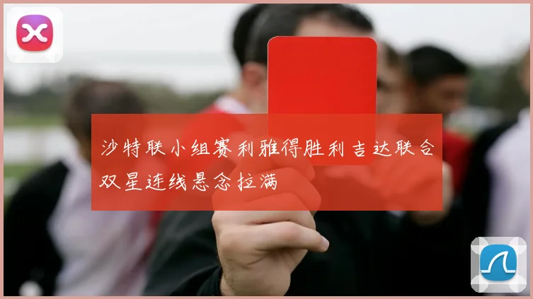 沙特联小组赛利雅得胜利吉达联合双星连线悬念拉满