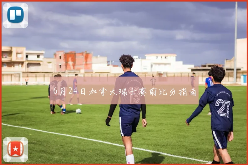 6月24日加拿大瑞士赛前比分指南