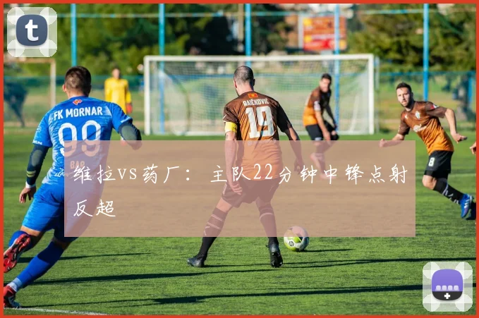 维拉vs药厂:主队22分钟中锋点射反超