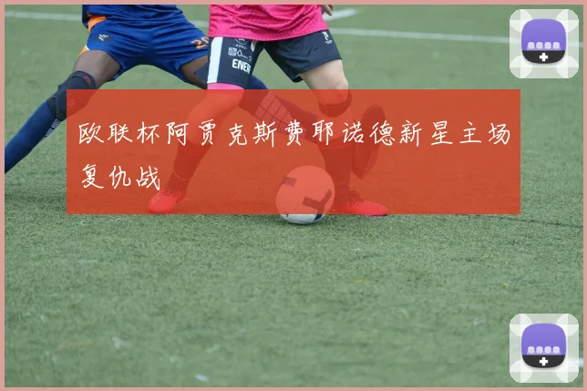 欧联杯阿贾克斯费耶诺德新星主场复仇战