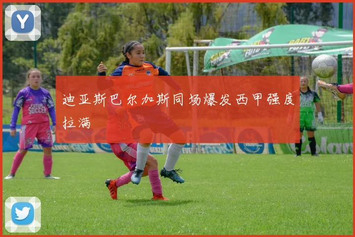 迪亚斯巴尔加斯同场爆发西甲强度拉满