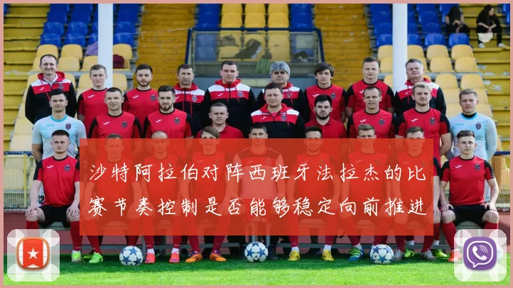 沙特阿拉伯对阵西班牙法拉杰的比赛节奏控制是否能够稳定向前推进