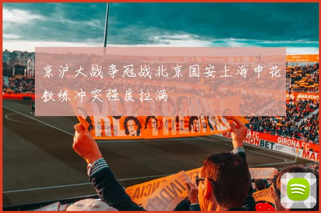 京沪大战争冠战北京国安上海申花教练冲突强度拉满