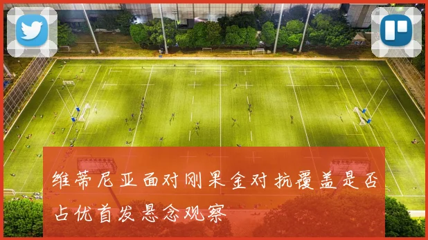 维蒂尼亚面对刚果金对抗覆盖是否占优首发悬念观察