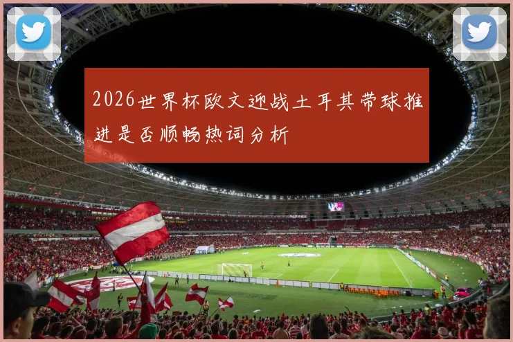 2026世界杯欧文迎战土耳其带球推进是否顺畅热词分析