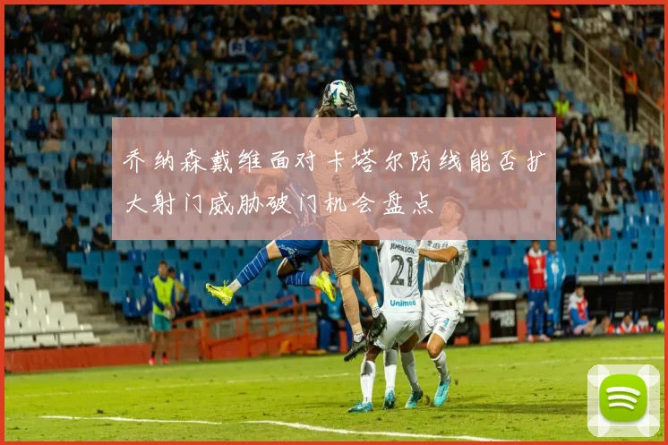 乔纳森戴维面对卡塔尔防线能否扩大射门威胁破门机会盘点