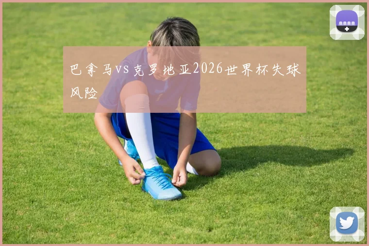 巴拿马vs克罗地亚2026世界杯失球风险