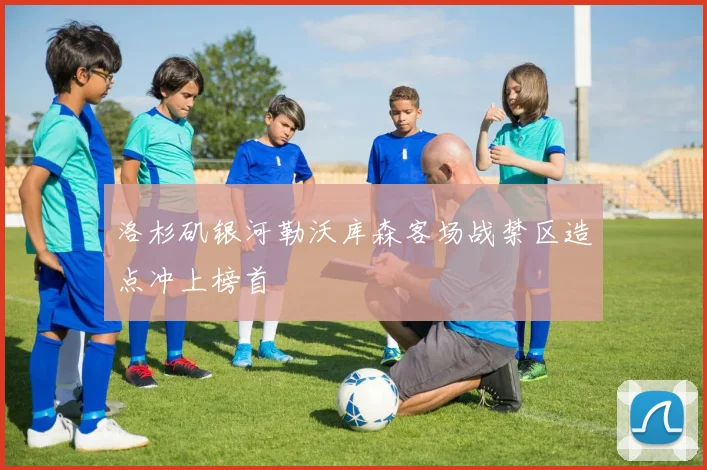 洛杉矶银河勒沃库森客场战禁区造点冲上榜首