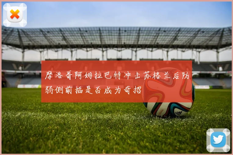 摩洛哥阿姆拉巴特冲击苏格兰后防弱侧前插是否成为奇招