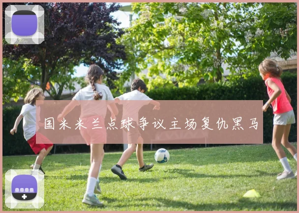 国米米兰点球争议主场复仇黑马