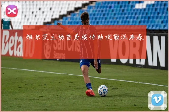 维尔茨主场首秀横传助攻勒沃库森