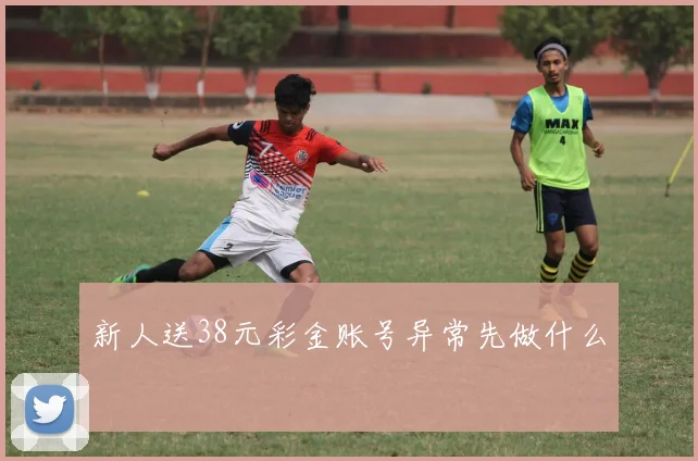 新人送38元彩金账号异常先做什么