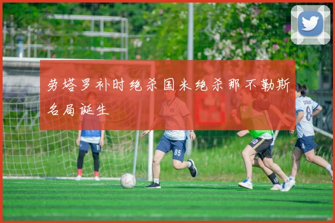 劳塔罗补时绝杀国米绝杀那不勒斯名局诞生