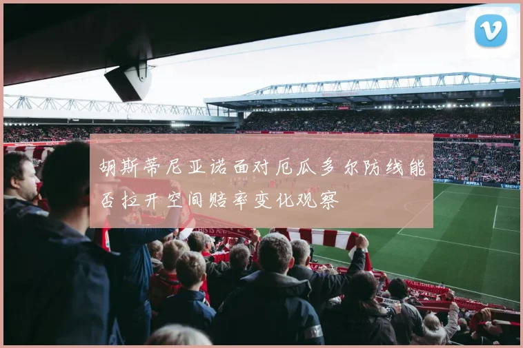 胡斯蒂尼亚诺面对厄瓜多尔防线能否拉开空间赔率变化观察