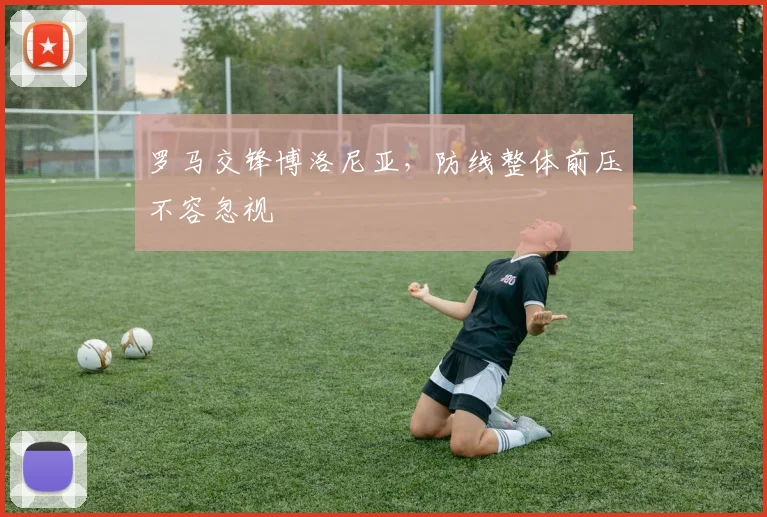 罗马交锋博洛尼亚,防线整体前压不容忽视