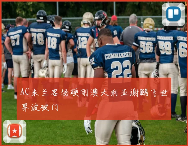 AC米兰客场硬刚澳大利亚谢鹏飞世界波破门