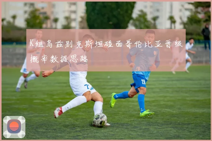 K组乌兹别克斯坦碰面哥伦比亚晋级概率数据思路