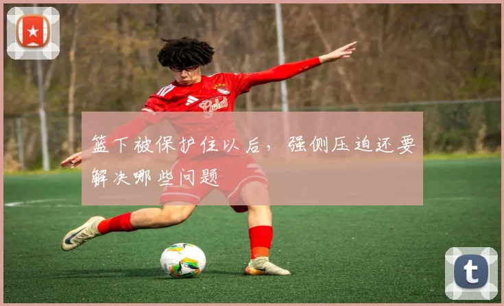 篮下被保护住以后，强侧压迫还要解决哪些问题