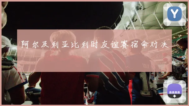 阿尔及利亚比利时友谊赛宿命对决