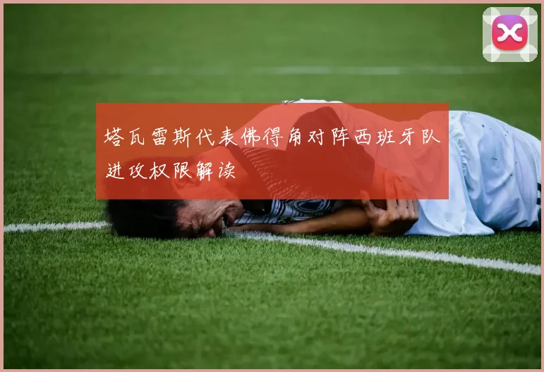 塔瓦雷斯代表佛得角对阵西班牙队进攻权限解读