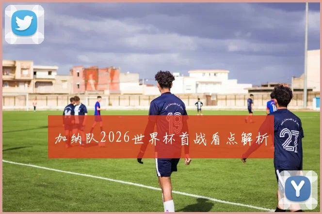 加纳队2026世界杯首战看点解析