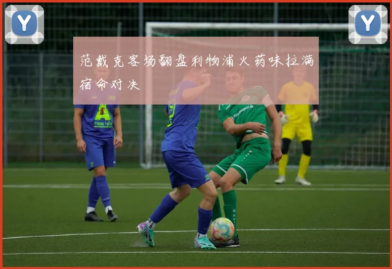 范戴克客场翻盘利物浦火药味拉满宿命对决