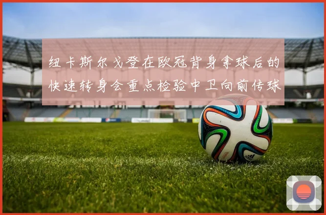 纽卡斯尔戈登在欧冠背身拿球后的快速转身会重点检验中卫向前传球