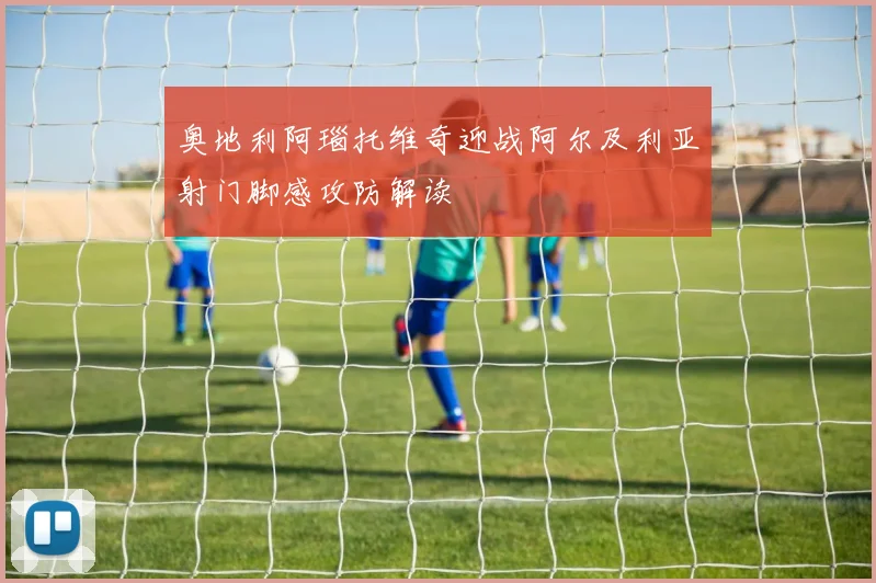 奥地利阿瑙托维奇迎战阿尔及利亚射门脚感攻防解读