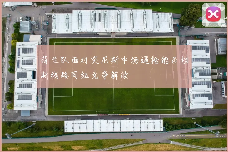 荷兰队面对突尼斯中场逼抢能否切断线路同组竞争解读