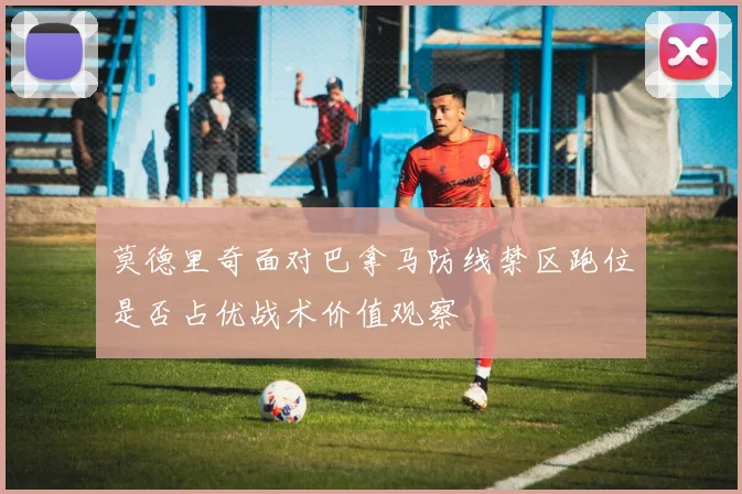 莫德里奇面对巴拿马防线禁区跑位是否占优战术价值观察