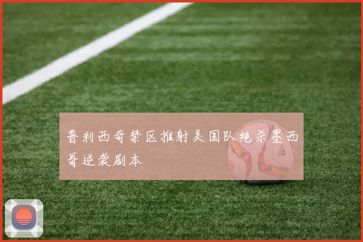 普利西奇禁区推射美国队绝杀墨西哥逆袭剧本