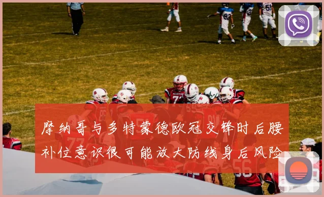 摩纳哥与多特蒙德欧冠交锋时后腰补位意识很可能放大防线身后风险