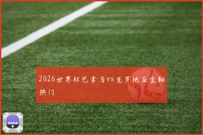 2026世界杯巴拿马vs克罗地亚金靴热门